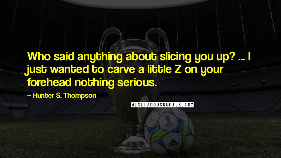 Hunter S. Thompson Quotes: Who said anything about slicing you up? ... I just wanted to carve a little Z on your forehead nothing serious.