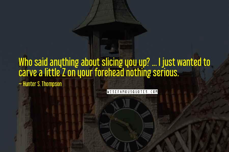 Hunter S. Thompson Quotes: Who said anything about slicing you up? ... I just wanted to carve a little Z on your forehead nothing serious.