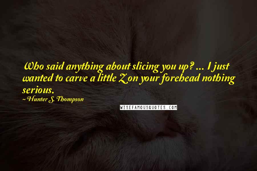 Hunter S. Thompson Quotes: Who said anything about slicing you up? ... I just wanted to carve a little Z on your forehead nothing serious.