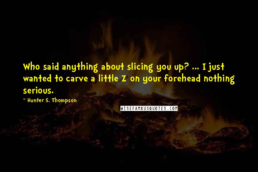 Hunter S. Thompson Quotes: Who said anything about slicing you up? ... I just wanted to carve a little Z on your forehead nothing serious.