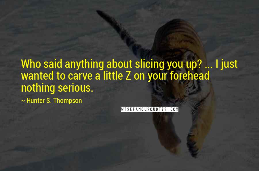 Hunter S. Thompson Quotes: Who said anything about slicing you up? ... I just wanted to carve a little Z on your forehead nothing serious.