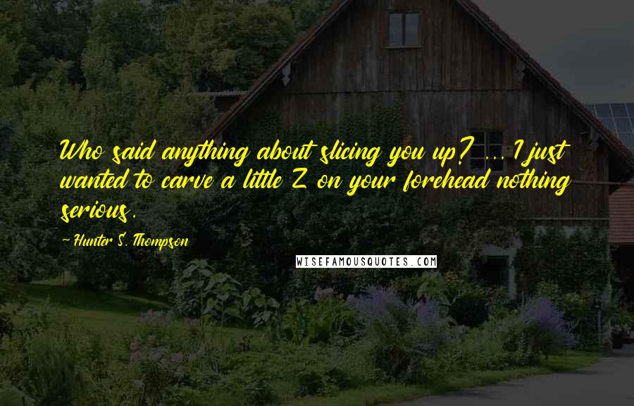 Hunter S. Thompson Quotes: Who said anything about slicing you up? ... I just wanted to carve a little Z on your forehead nothing serious.