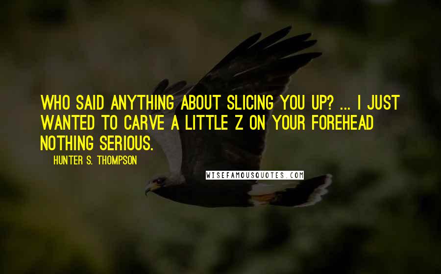 Hunter S. Thompson Quotes: Who said anything about slicing you up? ... I just wanted to carve a little Z on your forehead nothing serious.