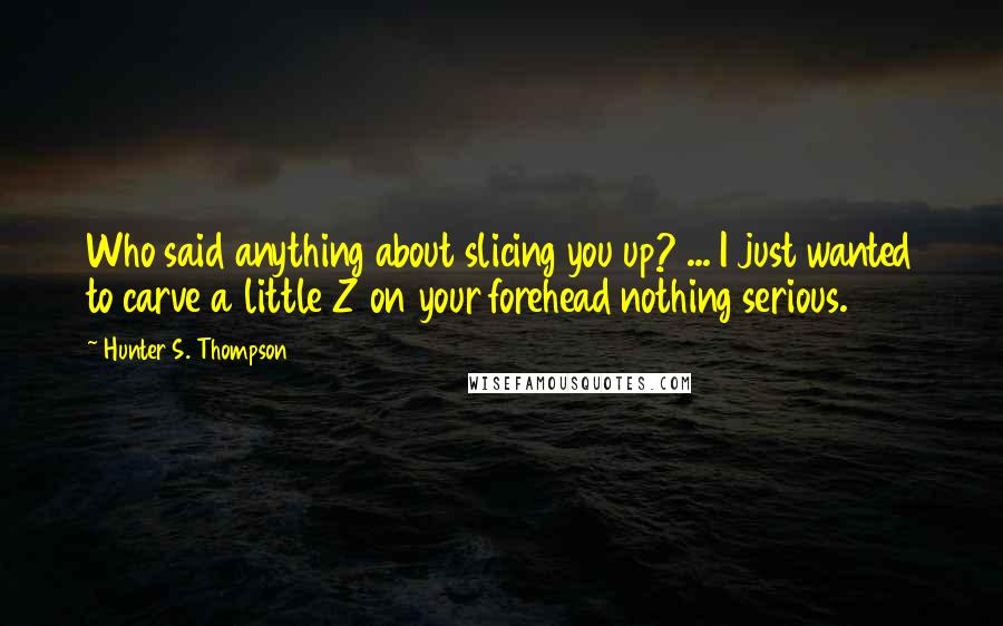 Hunter S. Thompson Quotes: Who said anything about slicing you up? ... I just wanted to carve a little Z on your forehead nothing serious.