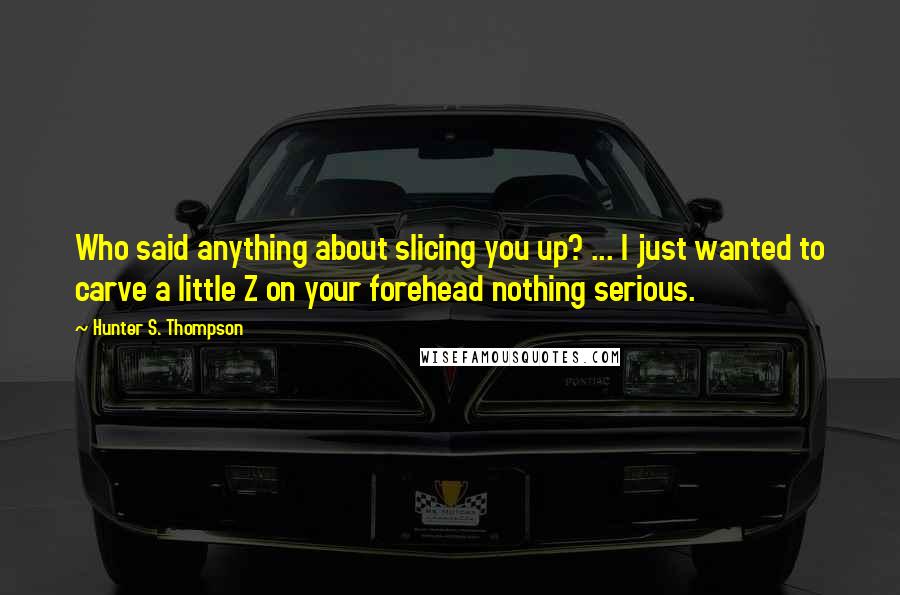 Hunter S. Thompson Quotes: Who said anything about slicing you up? ... I just wanted to carve a little Z on your forehead nothing serious.