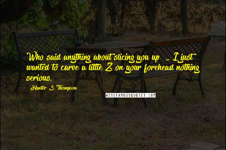 Hunter S. Thompson Quotes: Who said anything about slicing you up? ... I just wanted to carve a little Z on your forehead nothing serious.