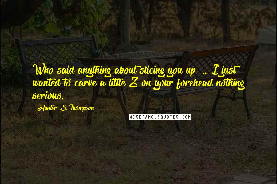 Hunter S. Thompson Quotes: Who said anything about slicing you up? ... I just wanted to carve a little Z on your forehead nothing serious.