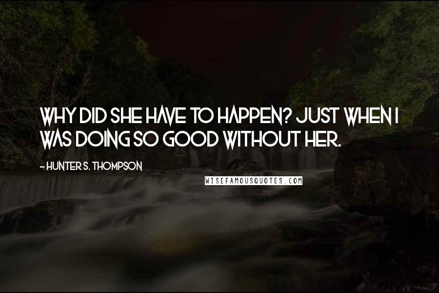 Hunter S. Thompson Quotes: Why did she have to happen? Just when I was doing so good without her.