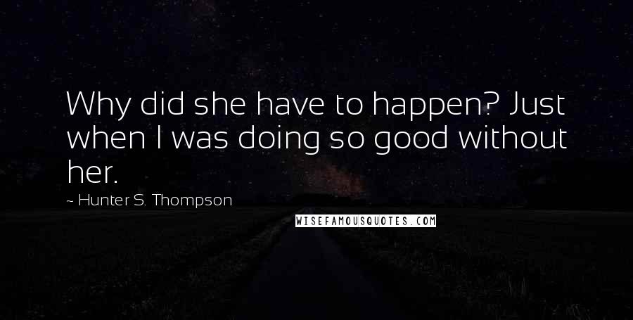 Hunter S. Thompson Quotes: Why did she have to happen? Just when I was doing so good without her.
