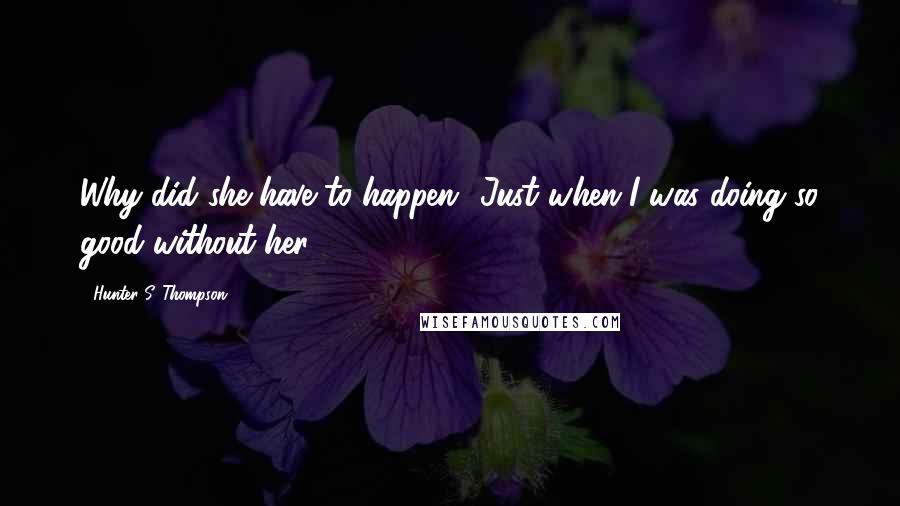 Hunter S. Thompson Quotes: Why did she have to happen? Just when I was doing so good without her.