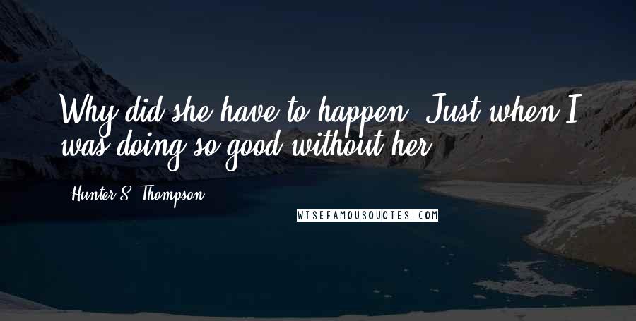 Hunter S. Thompson Quotes: Why did she have to happen? Just when I was doing so good without her.