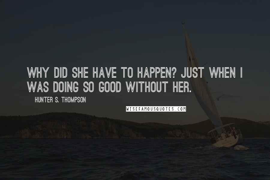 Hunter S. Thompson Quotes: Why did she have to happen? Just when I was doing so good without her.