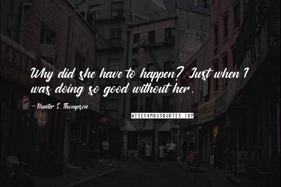 Hunter S. Thompson Quotes: Why did she have to happen? Just when I was doing so good without her.