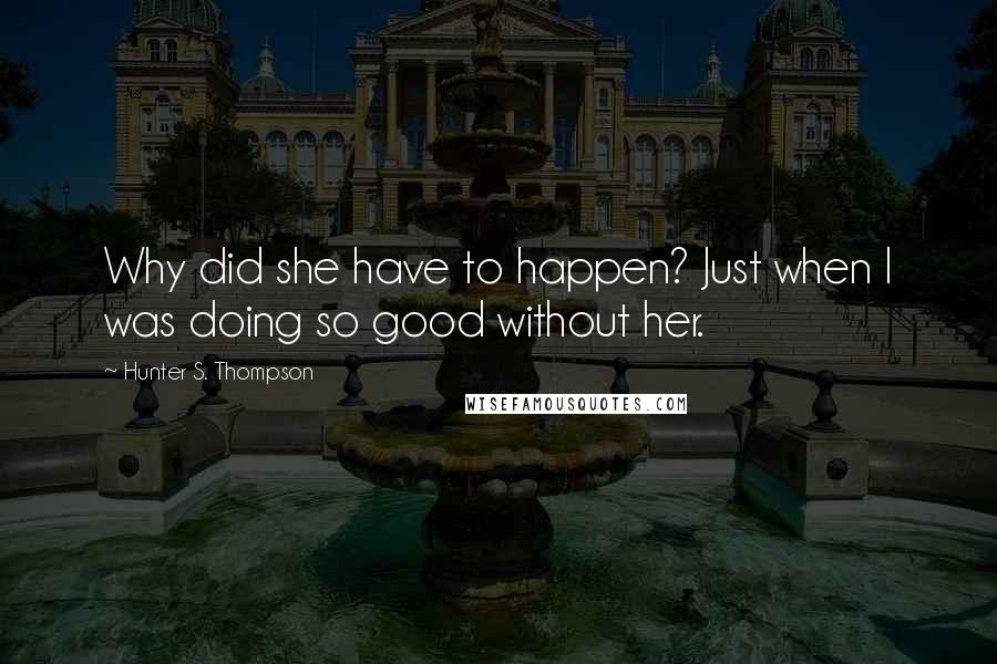 Hunter S. Thompson Quotes: Why did she have to happen? Just when I was doing so good without her.