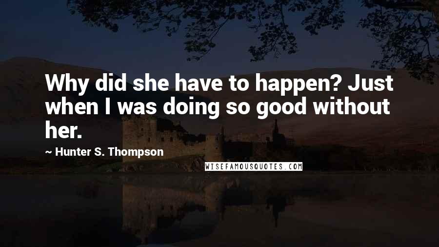 Hunter S. Thompson Quotes: Why did she have to happen? Just when I was doing so good without her.