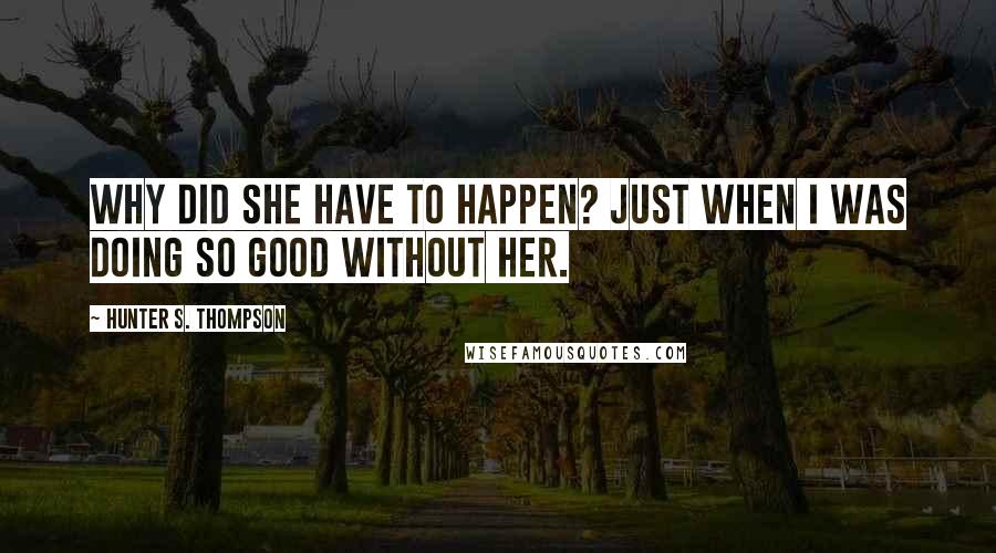 Hunter S. Thompson Quotes: Why did she have to happen? Just when I was doing so good without her.