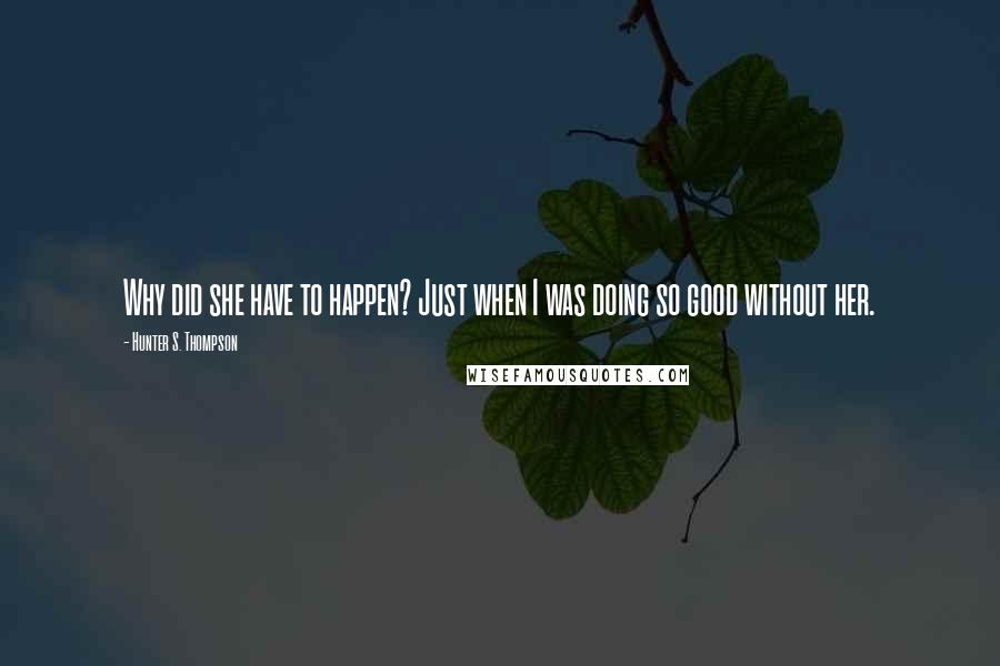 Hunter S. Thompson Quotes: Why did she have to happen? Just when I was doing so good without her.