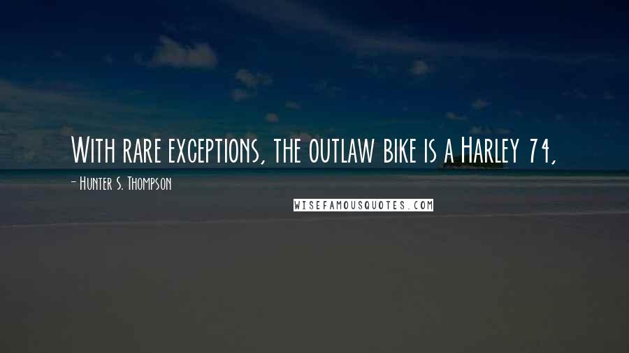 Hunter S. Thompson Quotes: With rare exceptions, the outlaw bike is a Harley 74,