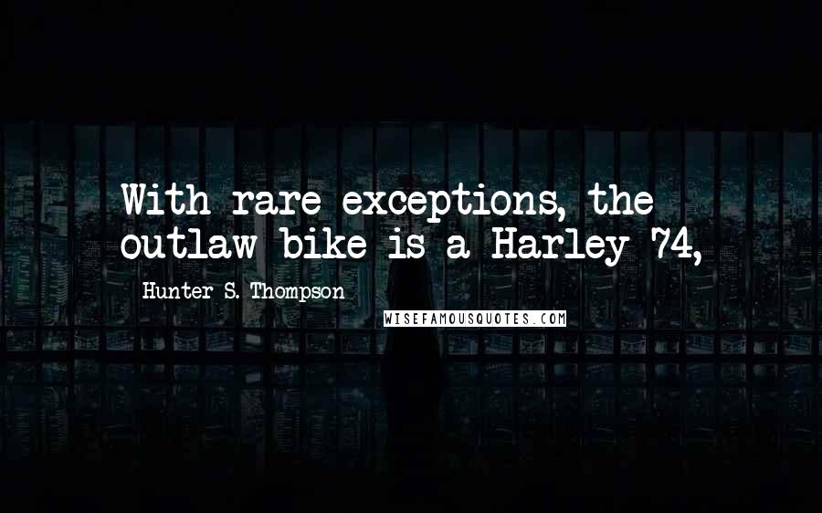 Hunter S. Thompson Quotes: With rare exceptions, the outlaw bike is a Harley 74,