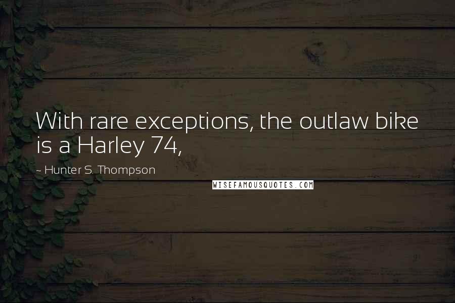 Hunter S. Thompson Quotes: With rare exceptions, the outlaw bike is a Harley 74,