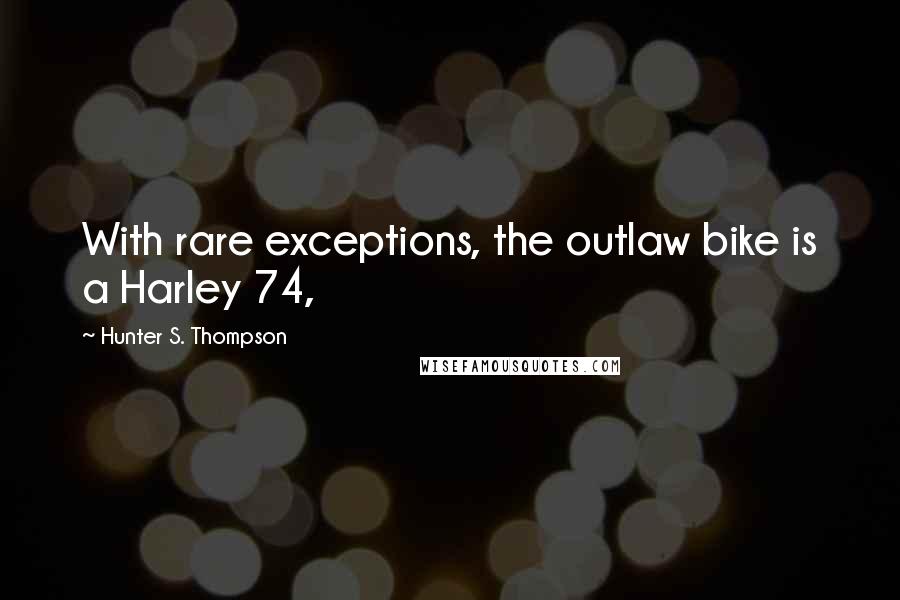 Hunter S. Thompson Quotes: With rare exceptions, the outlaw bike is a Harley 74,