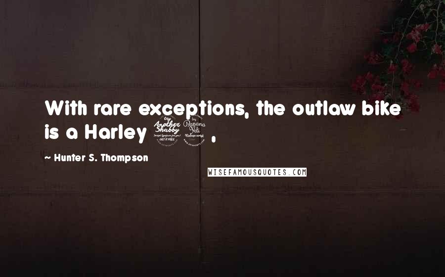 Hunter S. Thompson Quotes: With rare exceptions, the outlaw bike is a Harley 74,