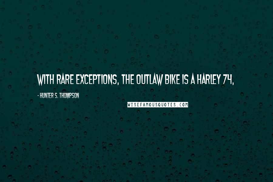 Hunter S. Thompson Quotes: With rare exceptions, the outlaw bike is a Harley 74,