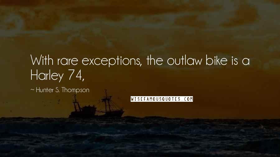 Hunter S. Thompson Quotes: With rare exceptions, the outlaw bike is a Harley 74,