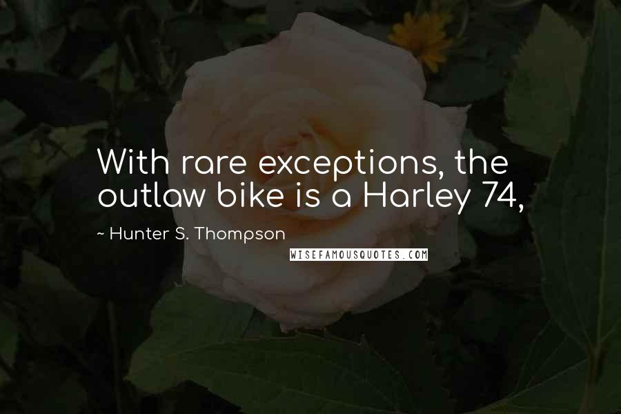 Hunter S. Thompson Quotes: With rare exceptions, the outlaw bike is a Harley 74,