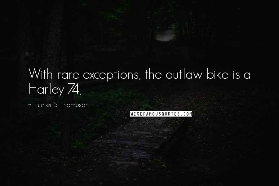 Hunter S. Thompson Quotes: With rare exceptions, the outlaw bike is a Harley 74,