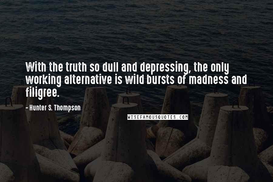 Hunter S. Thompson Quotes: With the truth so dull and depressing, the only working alternative is wild bursts of madness and filigree.