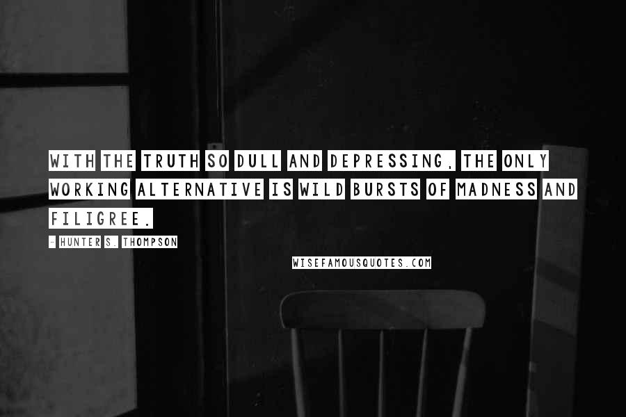 Hunter S. Thompson Quotes: With the truth so dull and depressing, the only working alternative is wild bursts of madness and filigree.