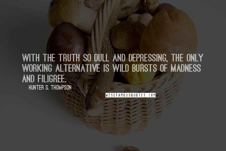 Hunter S. Thompson Quotes: With the truth so dull and depressing, the only working alternative is wild bursts of madness and filigree.