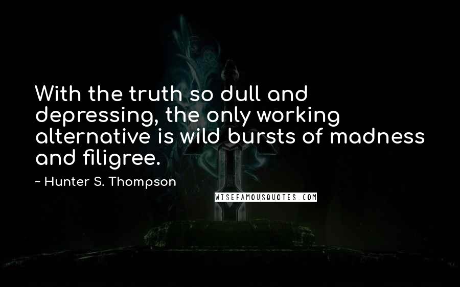 Hunter S. Thompson Quotes: With the truth so dull and depressing, the only working alternative is wild bursts of madness and filigree.