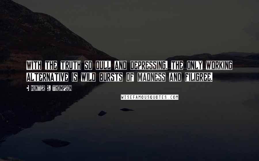Hunter S. Thompson Quotes: With the truth so dull and depressing, the only working alternative is wild bursts of madness and filigree.