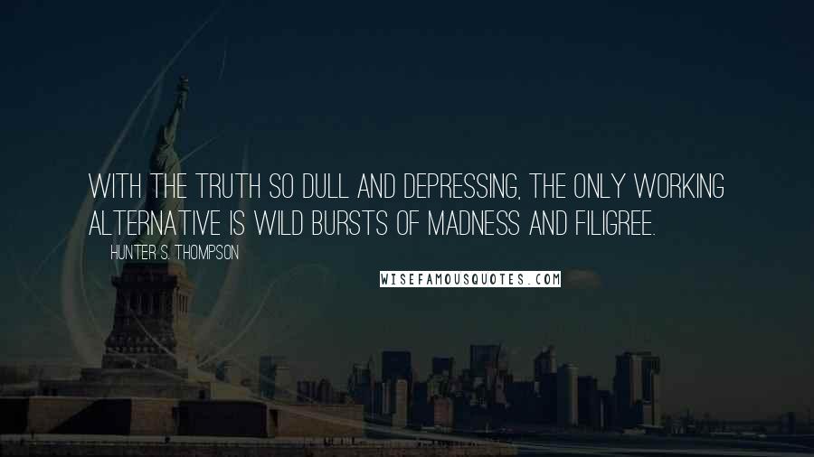 Hunter S. Thompson Quotes: With the truth so dull and depressing, the only working alternative is wild bursts of madness and filigree.