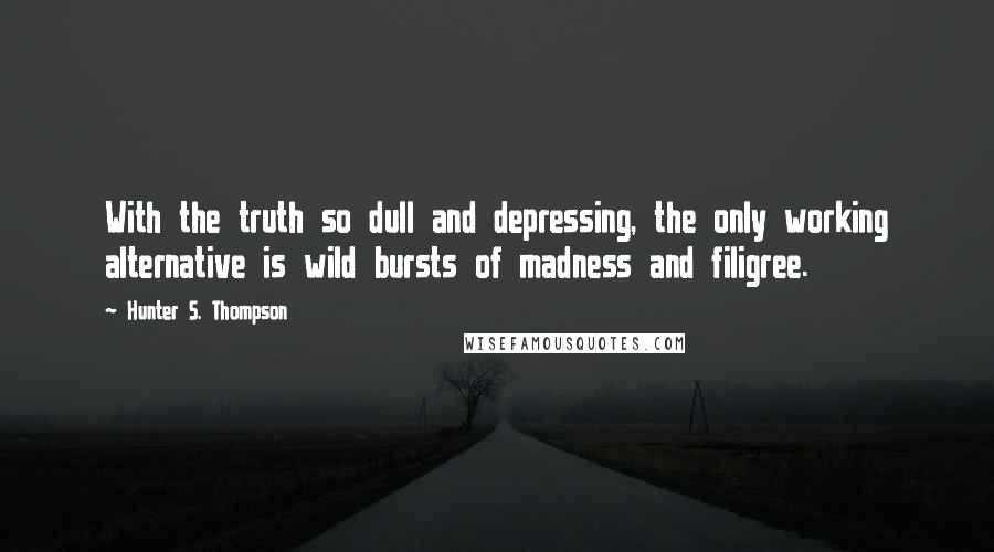 Hunter S. Thompson Quotes: With the truth so dull and depressing, the only working alternative is wild bursts of madness and filigree.