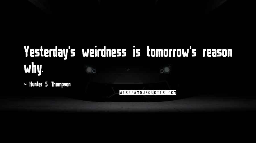 Hunter S. Thompson Quotes: Yesterday's weirdness is tomorrow's reason why.