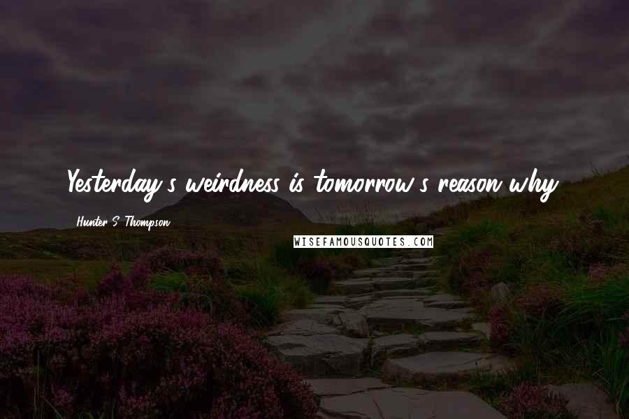 Hunter S. Thompson Quotes: Yesterday's weirdness is tomorrow's reason why.