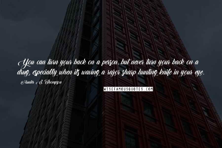 Hunter S. Thompson Quotes: You can turn your back on a person, but never turn your back on a drug, especially when its waving a razor sharp hunting knife in your eye.