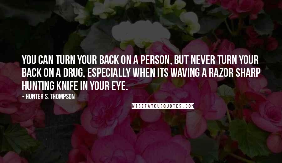 Hunter S. Thompson Quotes: You can turn your back on a person, but never turn your back on a drug, especially when its waving a razor sharp hunting knife in your eye.