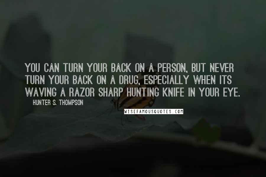 Hunter S. Thompson Quotes: You can turn your back on a person, but never turn your back on a drug, especially when its waving a razor sharp hunting knife in your eye.