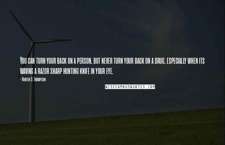 Hunter S. Thompson Quotes: You can turn your back on a person, but never turn your back on a drug, especially when its waving a razor sharp hunting knife in your eye.