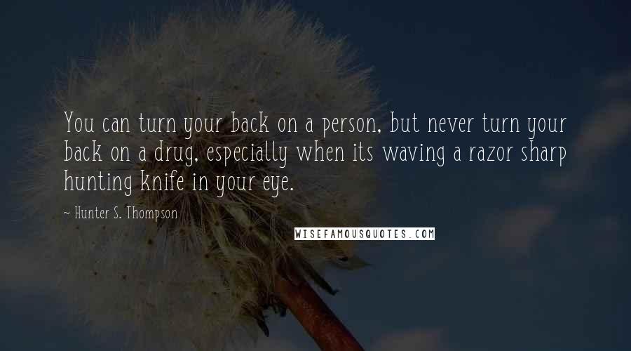 Hunter S. Thompson Quotes: You can turn your back on a person, but never turn your back on a drug, especially when its waving a razor sharp hunting knife in your eye.