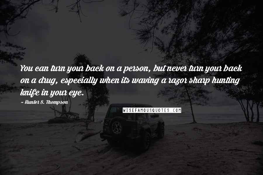 Hunter S. Thompson Quotes: You can turn your back on a person, but never turn your back on a drug, especially when its waving a razor sharp hunting knife in your eye.