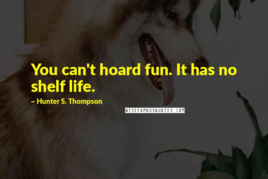 Hunter S. Thompson Quotes: You can't hoard fun. It has no shelf life.