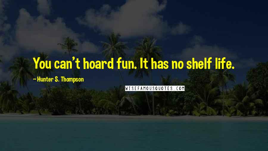 Hunter S. Thompson Quotes: You can't hoard fun. It has no shelf life.