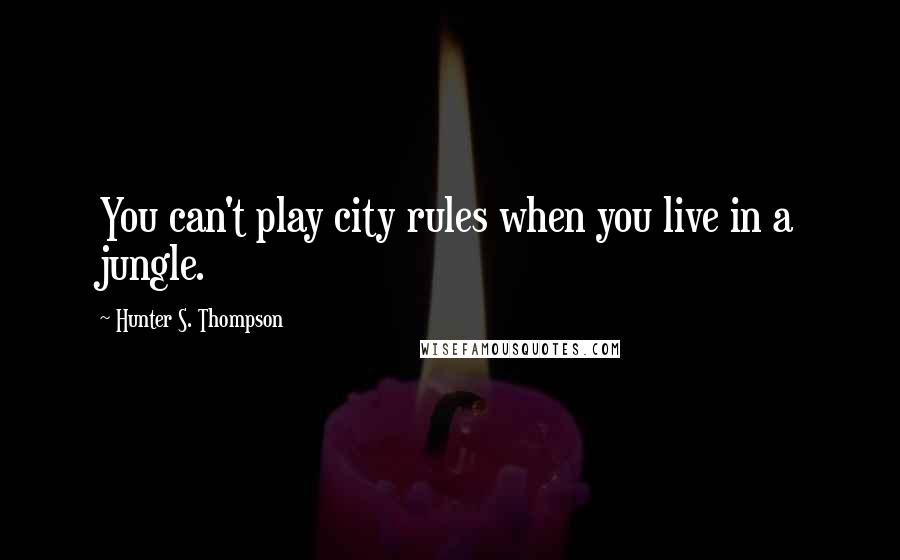 Hunter S. Thompson Quotes: You can't play city rules when you live in a jungle.