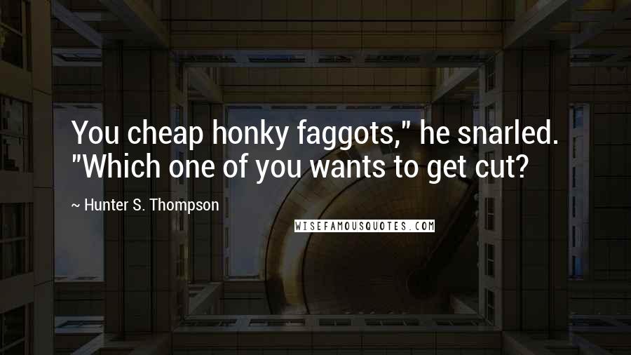 Hunter S. Thompson Quotes: You cheap honky faggots," he snarled. "Which one of you wants to get cut?
