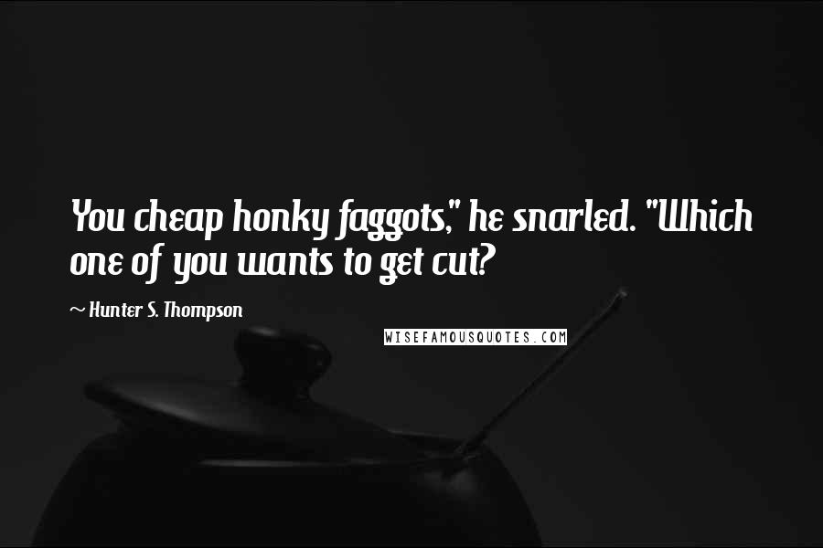 Hunter S. Thompson Quotes: You cheap honky faggots," he snarled. "Which one of you wants to get cut?